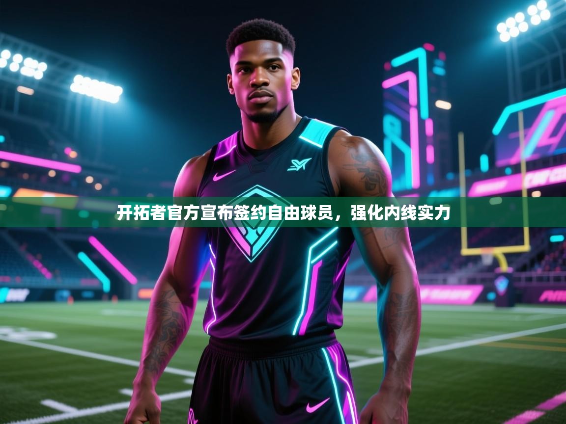 爱游戏官网-开拓者官方宣布签约自由球员，强化内线实力