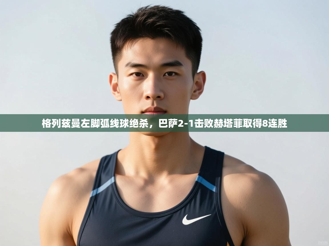 欢娱游戏平台-格列兹曼左脚弧线球绝杀，巴萨2-1击败赫塔菲取得8连胜