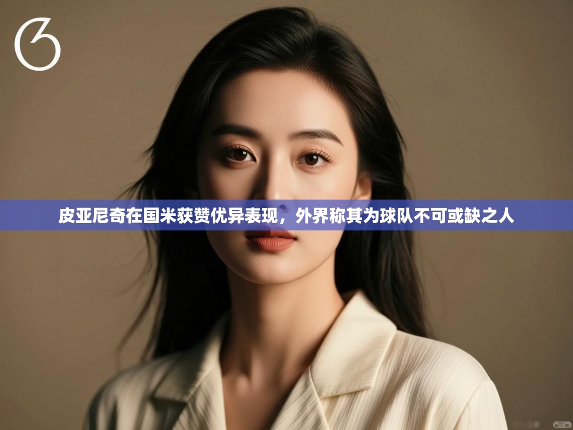 爱游戏体育入口app-皮亚尼奇在国米获赞优异表现,外界称其为球队不可或缺之人 第1张