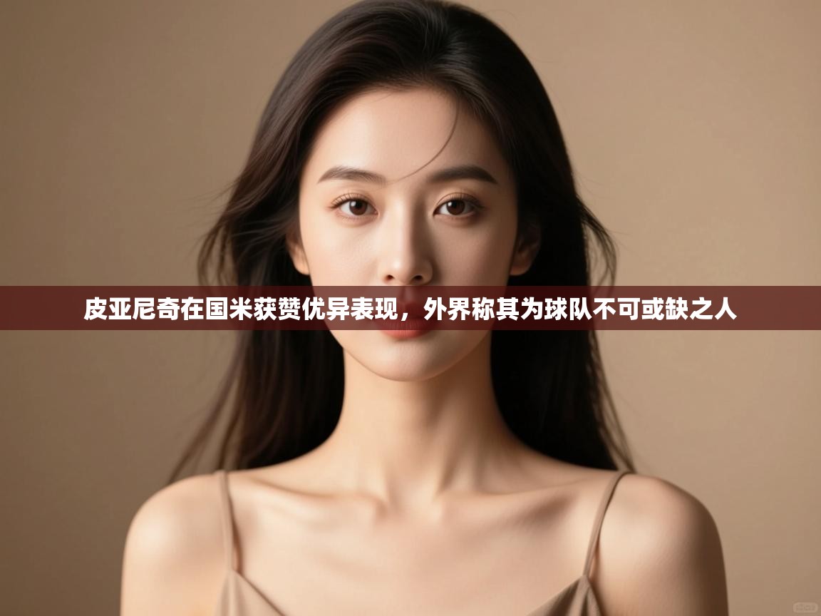 爱游戏体育入口app-皮亚尼奇在国米获赞优异表现,外界称其为球队不可或缺之人 第4张