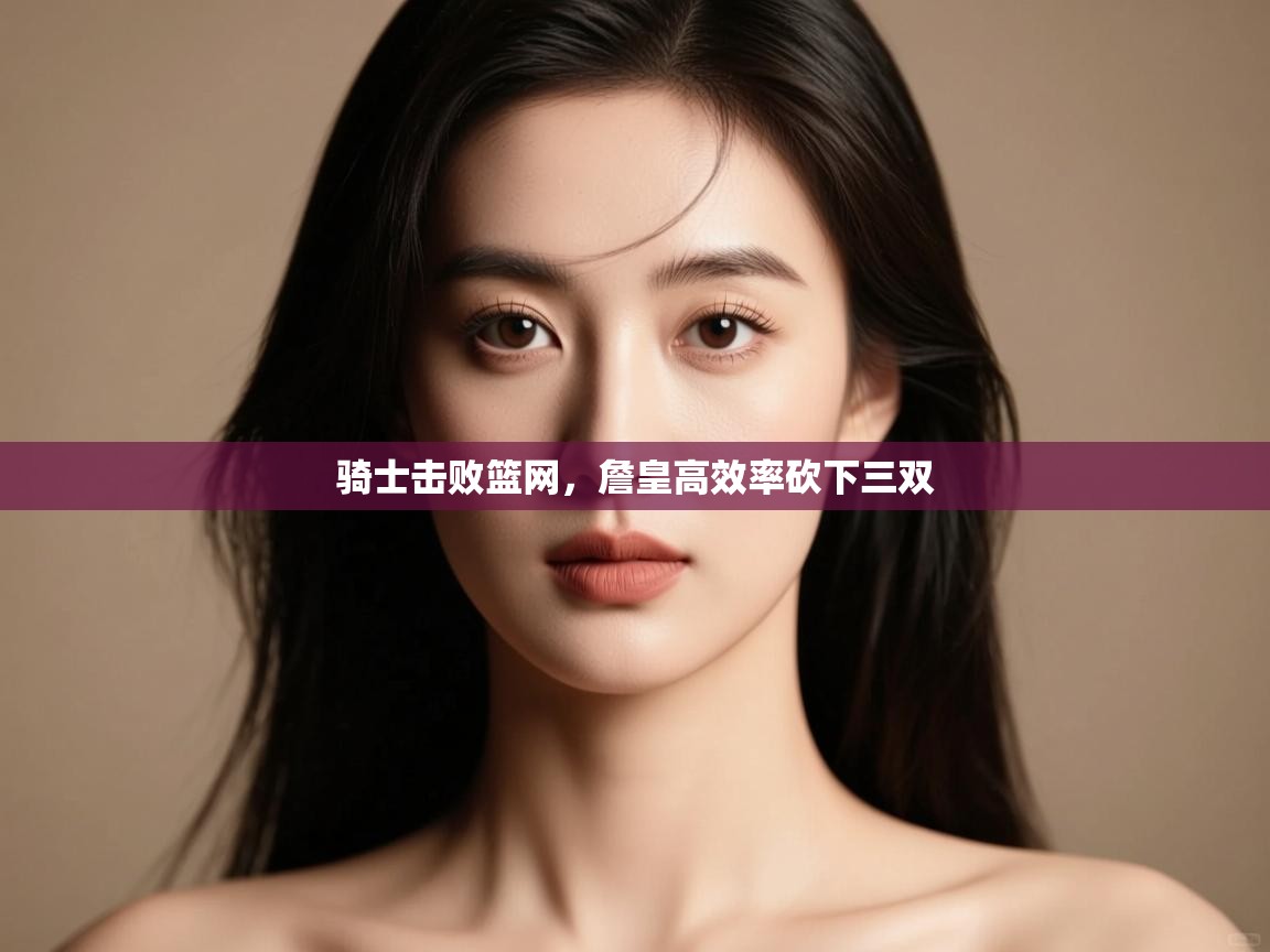 爱游戏娱乐app下载-骑士击败篮网,詹皇高效率砍下三双 第1张