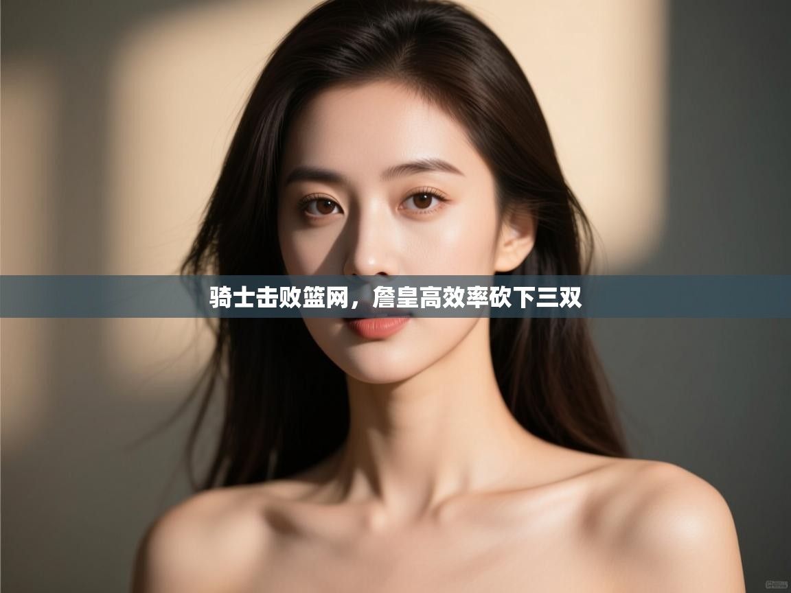 爱游戏娱乐app下载-骑士击败篮网,詹皇高效率砍下三双 第4张