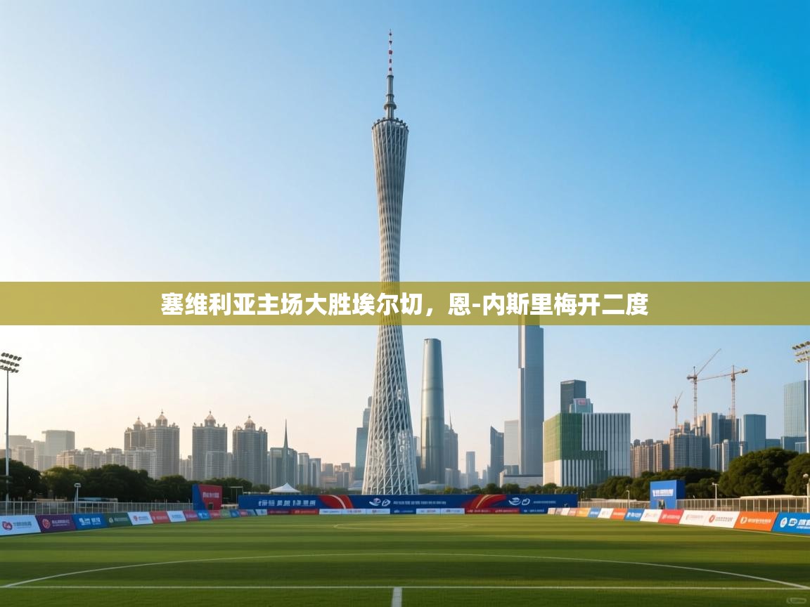 爱游戏体育app-塞维利亚主场大胜埃尔切,恩-内斯里梅开二度 第2张