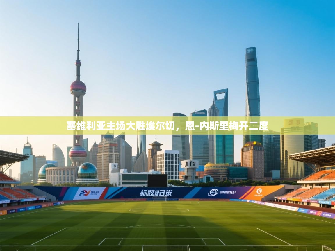 爱游戏体育app-塞维利亚主场大胜埃尔切,恩-内斯里梅开二度 第1张