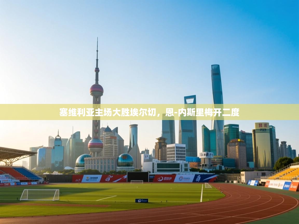 爱游戏体育app-塞维利亚主场大胜埃尔切,恩-内斯里梅开二度 第3张