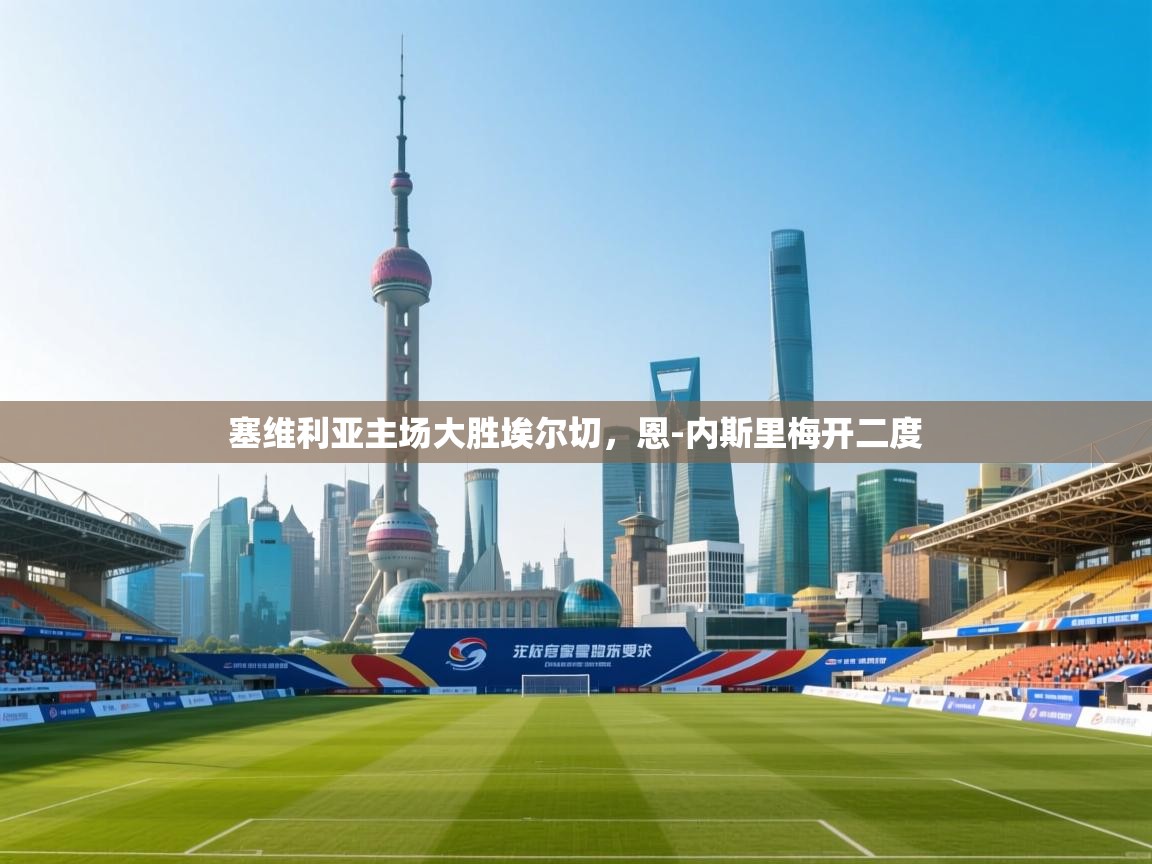 爱游戏体育app-塞维利亚主场大胜埃尔切,恩-内斯里梅开二度 第4张