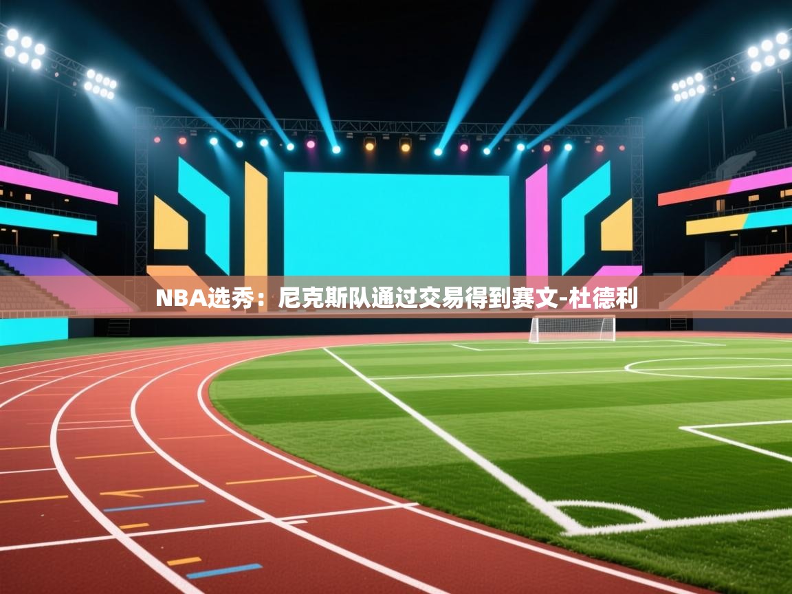 爱游戏下载-NBA选秀:尼克斯队通过交易得到赛文-杜德利 第1张