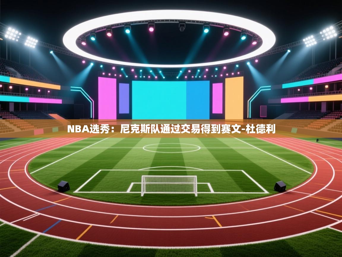 爱游戏下载-NBA选秀:尼克斯队通过交易得到赛文-杜德利 第2张