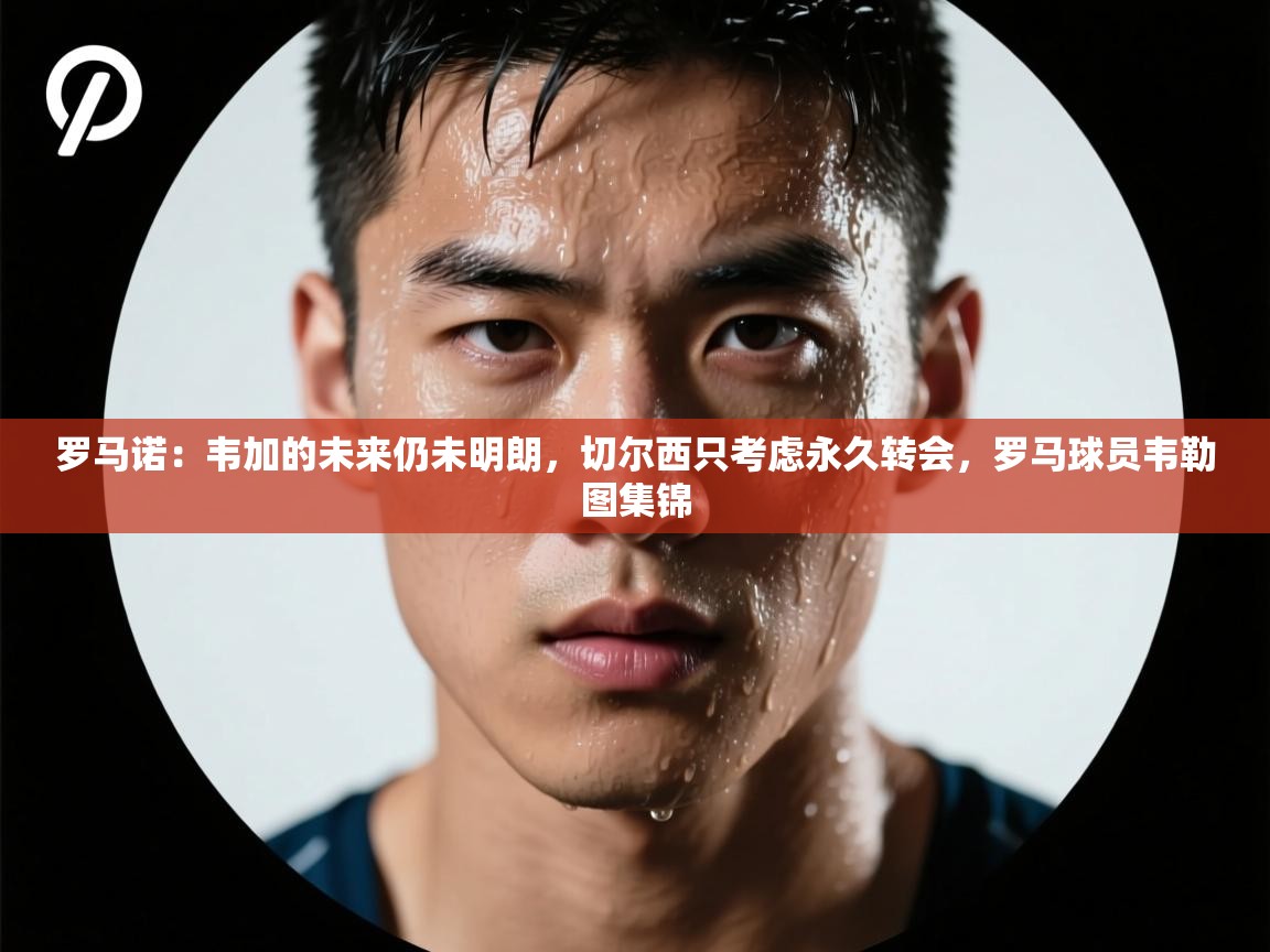 爱游戏体育在线登录-罗马诺:韦加的未来仍未明朗,切尔西只考虑永久转会,罗马球员韦勒图集锦 第3张