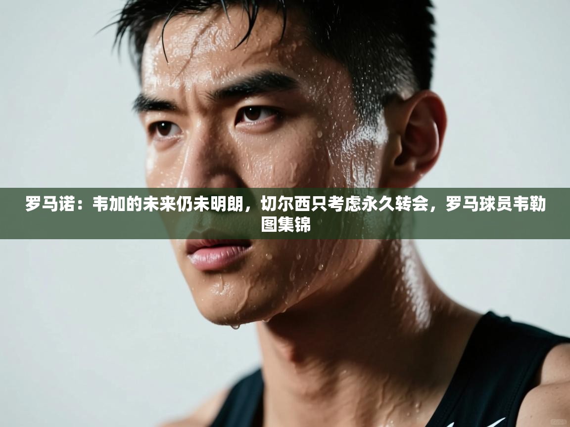 爱游戏体育在线登录-罗马诺:韦加的未来仍未明朗,切尔西只考虑永久转会,罗马球员韦勒图集锦 第4张