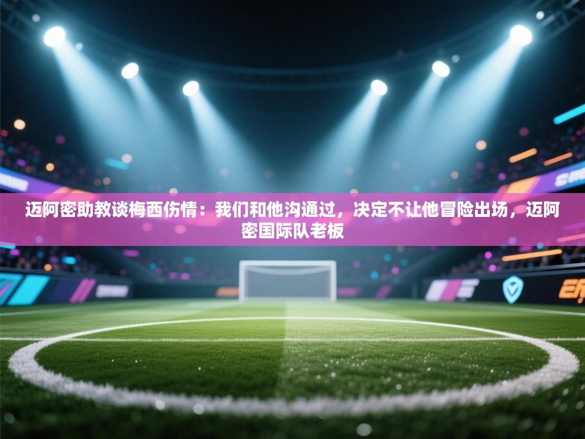 爱体育游戏网站-迈阿密助教谈梅西伤情：我们和他沟通过，决定不让他冒险出场，迈阿密国际队老板