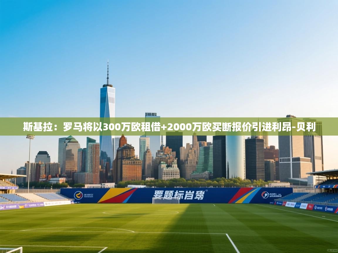 爱游戏体育娱乐赞助马竞-斯基拉:罗马将以300万欧租借+2000万欧买断报价引进利昂-贝利 第1张