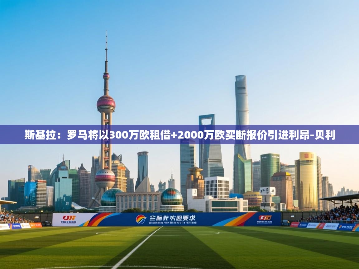爱游戏体育娱乐赞助马竞-斯基拉:罗马将以300万欧租借+2000万欧买断报价引进利昂-贝利 第3张