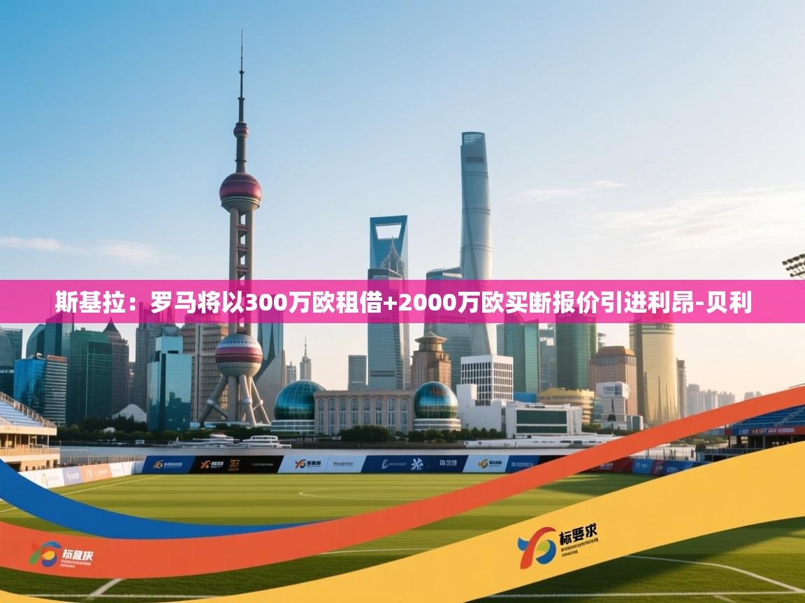 爱游戏体育娱乐赞助马竞-斯基拉:罗马将以300万欧租借+2000万欧买断报价引进利昂-贝利 第2张