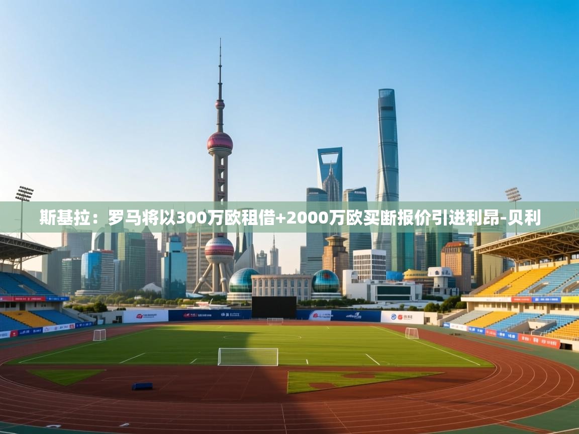 爱游戏体育娱乐赞助马竞-斯基拉:罗马将以300万欧租借+2000万欧买断报价引进利昂-贝利 第4张