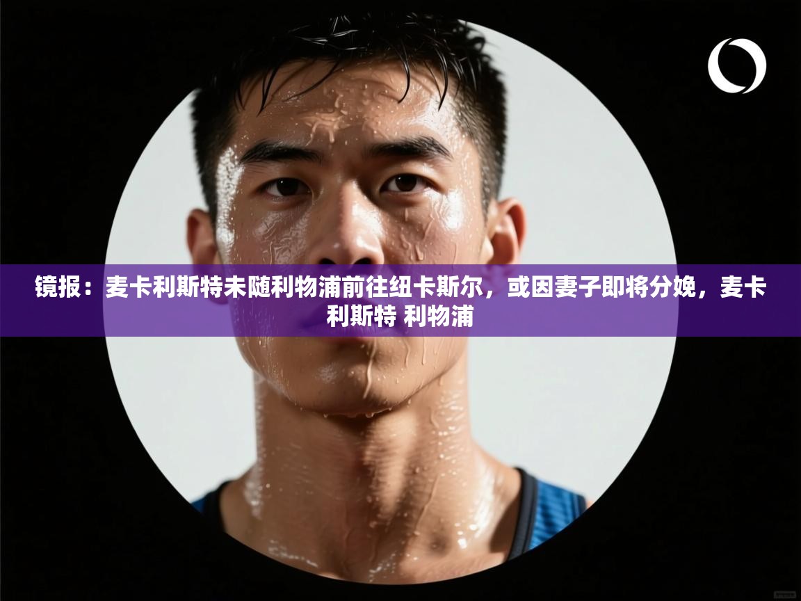 爱游戏真人体育娱乐-镜报:麦卡利斯特未随利物浦前往纽卡斯尔,或因妻子即将分娩,麦卡利斯特 利物浦 第2张