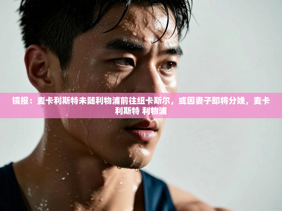 爱游戏真人体育娱乐-镜报:麦卡利斯特未随利物浦前往纽卡斯尔,或因妻子即将分娩,麦卡利斯特 利物浦 第4张