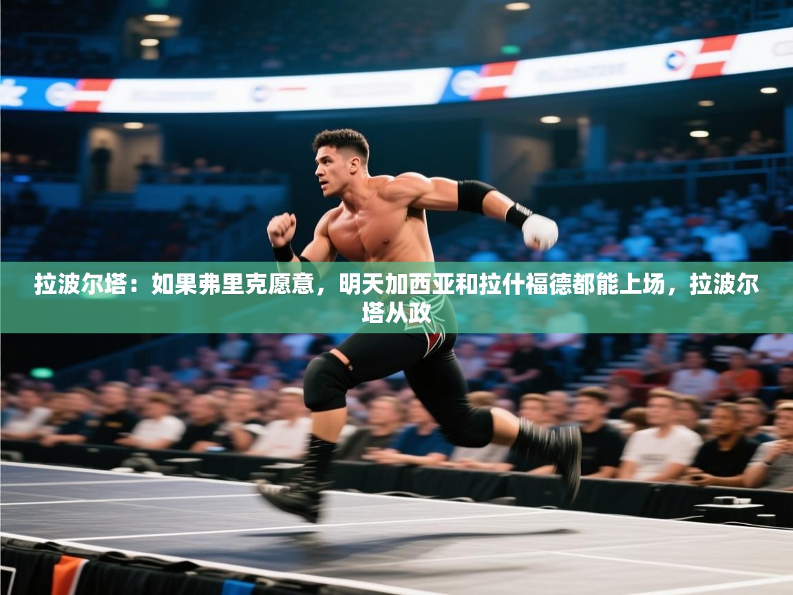 爱游戏体育娱乐马竞赞助商-拉波尔塔：如果弗里克愿意，明天加西亚和拉什福德都能上场，拉波尔塔从政  第4张