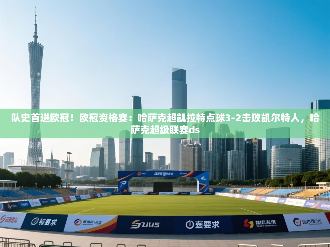 爱游戏娱乐赞助罗马02-队史首进欧冠！欧冠资格赛：哈萨克超凯拉特点球3-2击败凯尔特人，哈萨克超级联赛ds  第1张