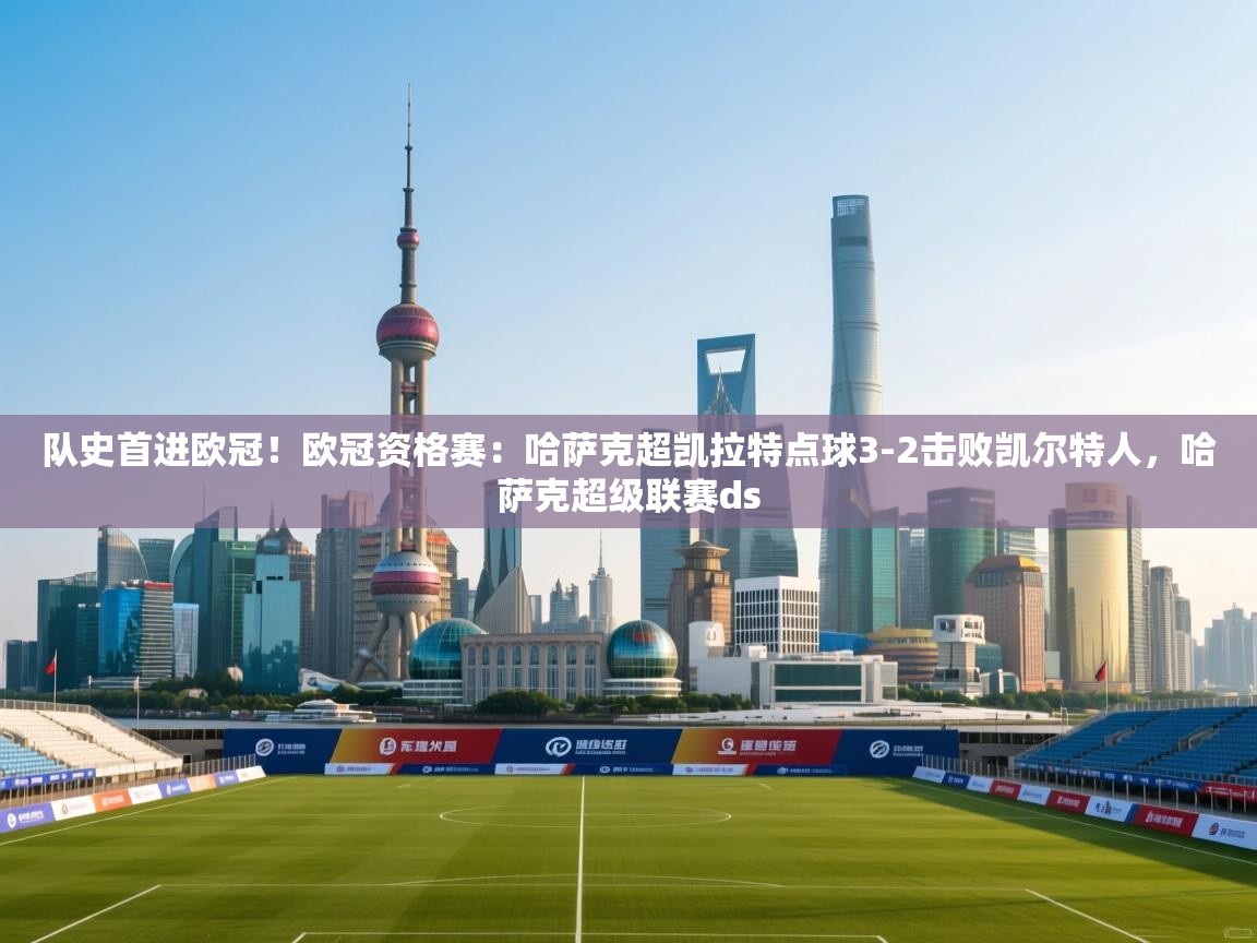 爱游戏娱乐赞助罗马02-队史首进欧冠！欧冠资格赛：哈萨克超凯拉特点球3-2击败凯尔特人，哈萨克超级联赛ds  第3张