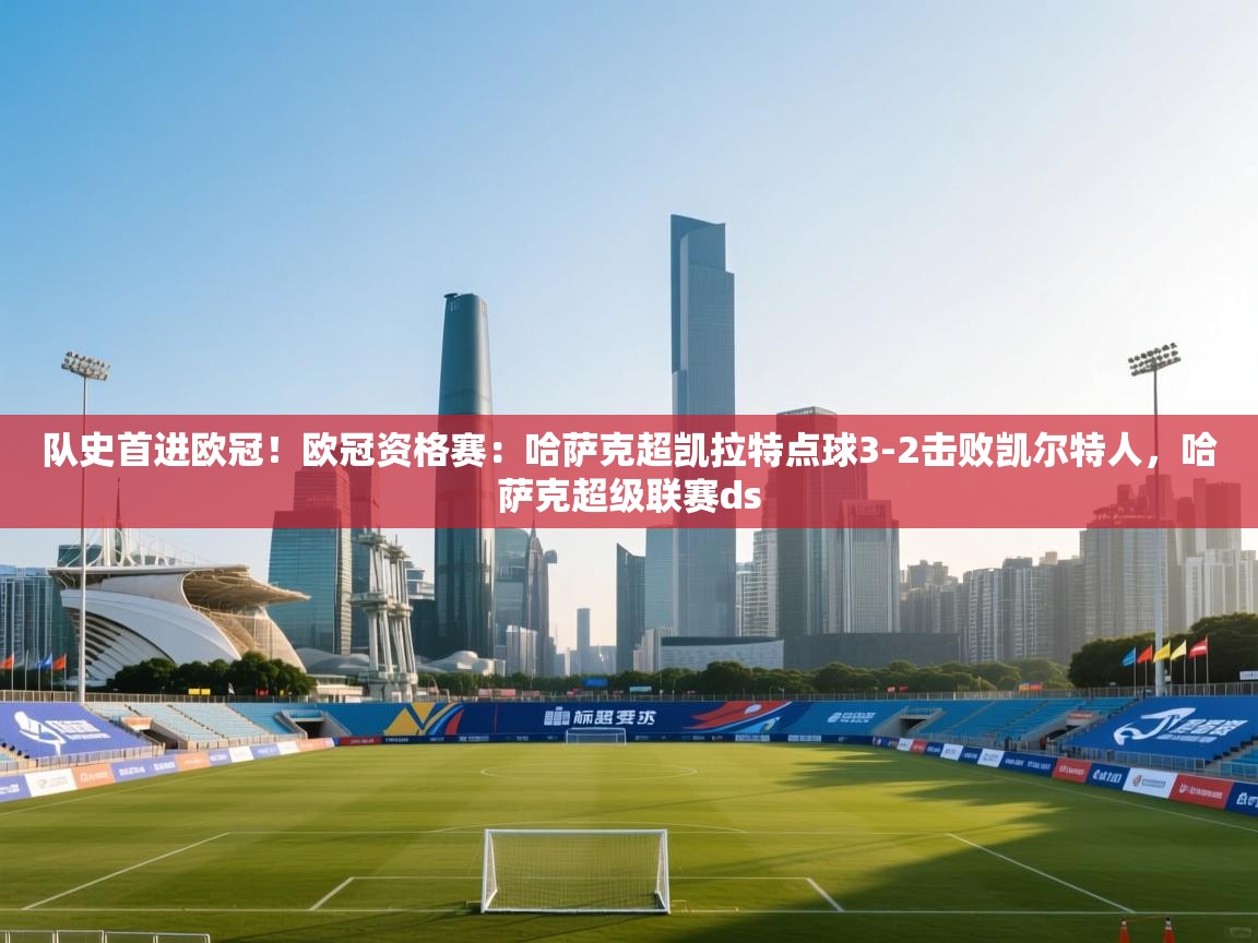 爱游戏娱乐赞助罗马02-队史首进欧冠！欧冠资格赛：哈萨克超凯拉特点球3-2击败凯尔特人，哈萨克超级联赛ds  第4张