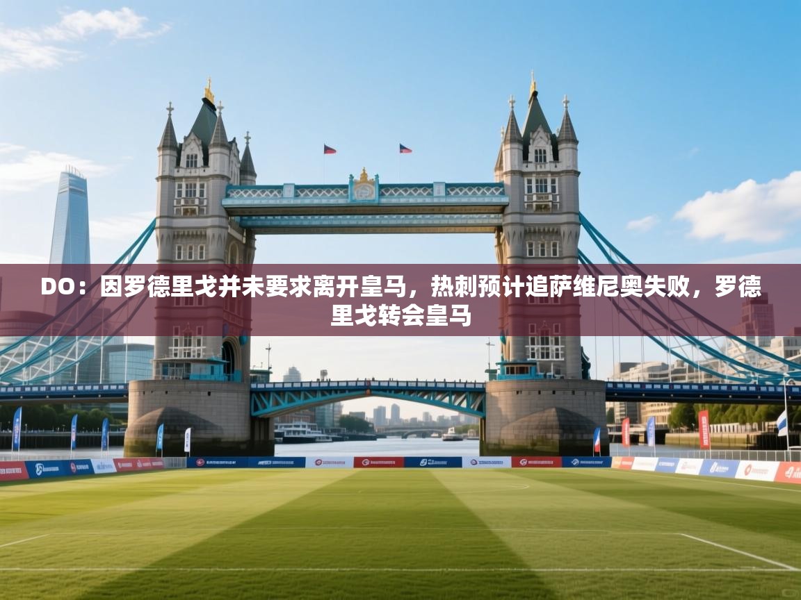 爱游体育直播-DO：因罗德里戈并未要求离开皇马，热刺预计追萨维尼奥失败，罗德里戈转会皇马