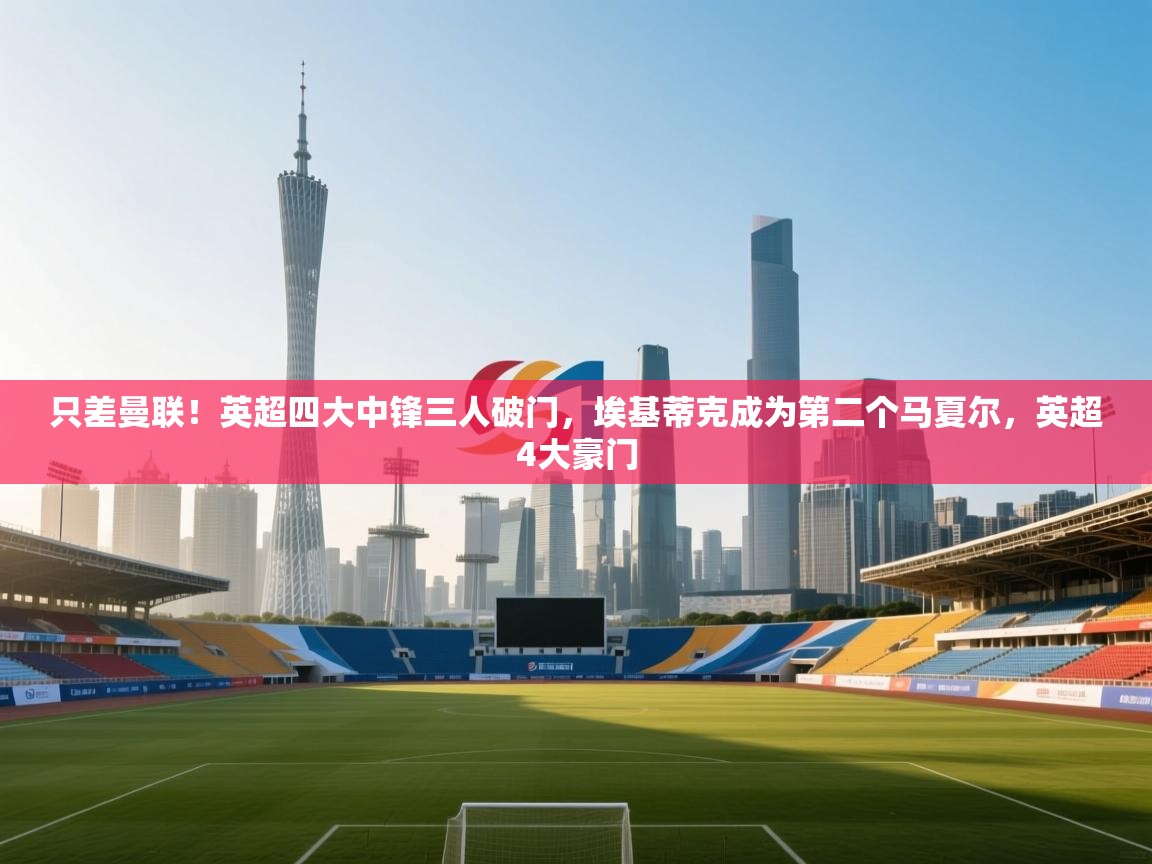 爱游戏娱乐app下载-只差曼联！英超四大中锋三人破门，埃基蒂克成为第二个马夏尔，英超4大豪门  第3张