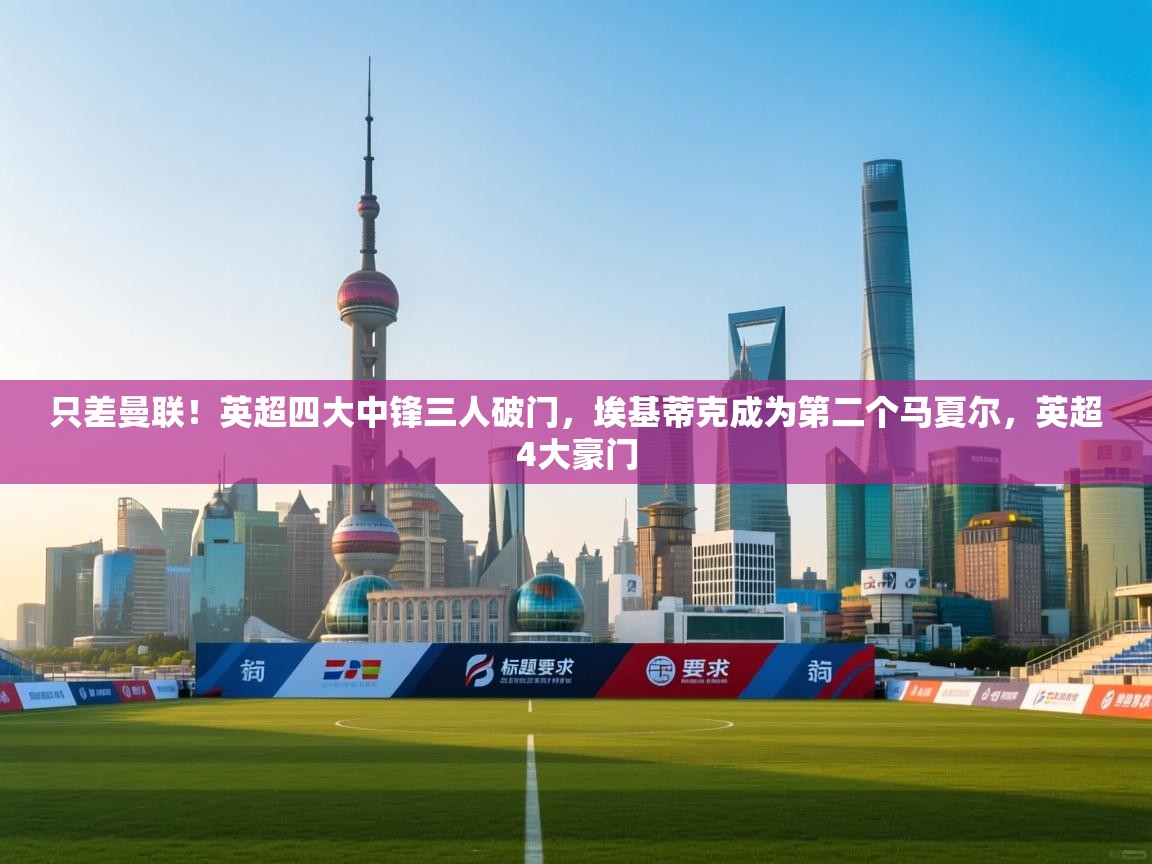 爱游戏娱乐app下载-只差曼联！英超四大中锋三人破门，埃基蒂克成为第二个马夏尔，英超4大豪门  第2张