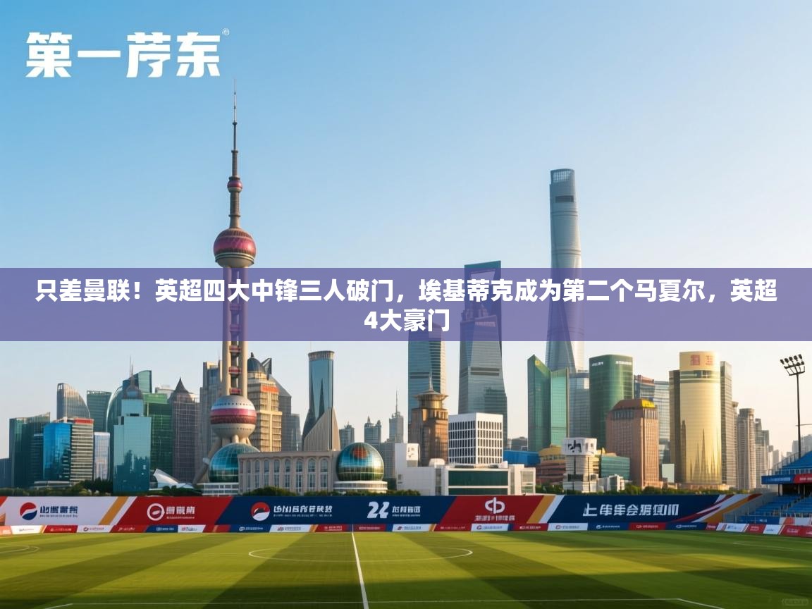 爱游戏娱乐app下载-只差曼联！英超四大中锋三人破门，埃基蒂克成为第二个马夏尔，英超4大豪门  第4张