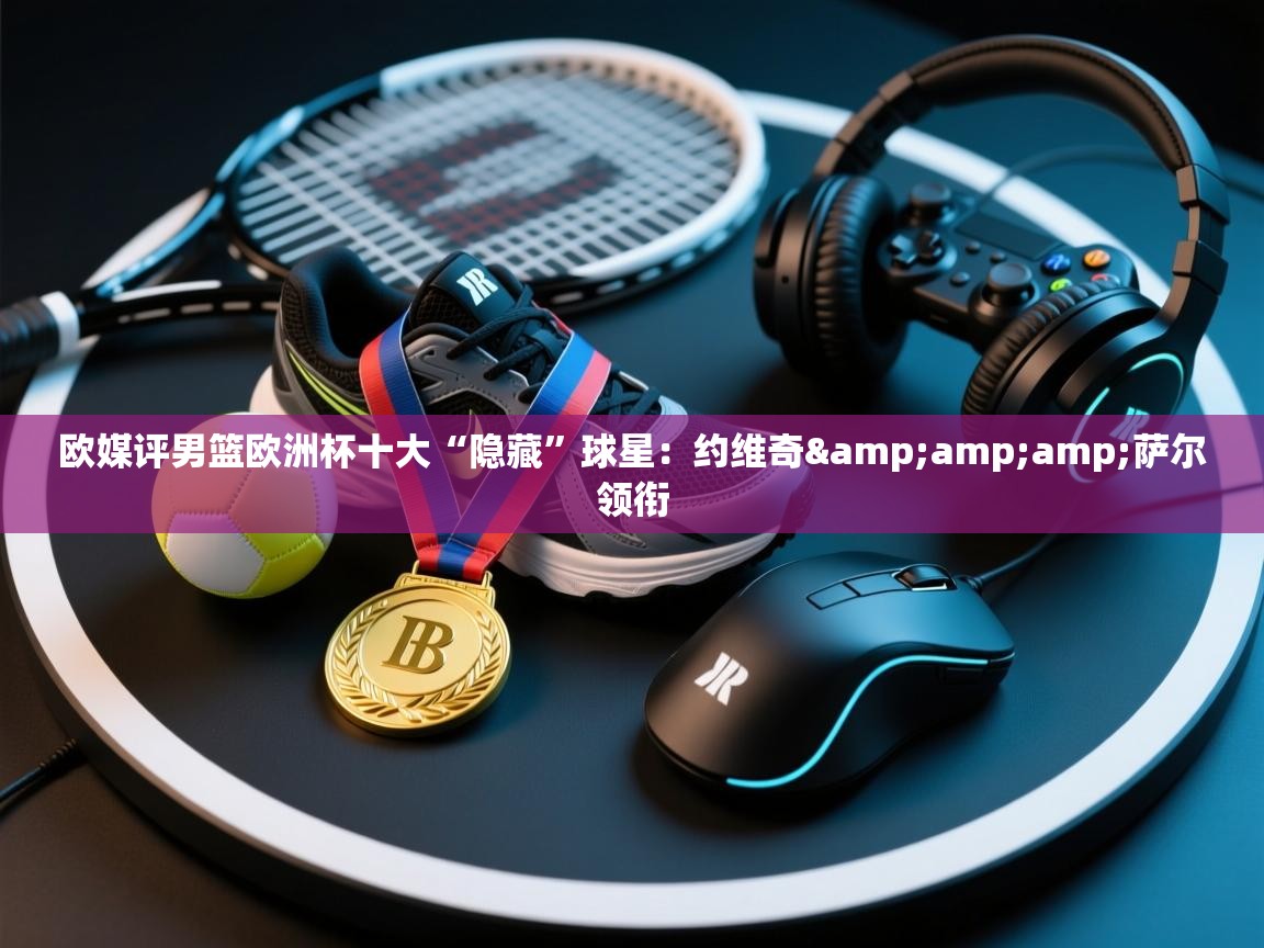 爱游戏体育官网-欧媒评男篮欧洲杯十大“隐藏”球星:约维奇&萨尔领衔 第1张