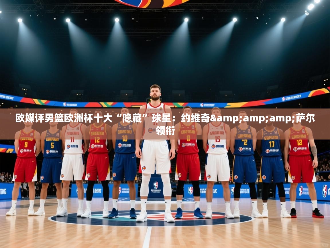 爱游戏体育官网-欧媒评男篮欧洲杯十大“隐藏”球星:约维奇&萨尔领衔 第2张