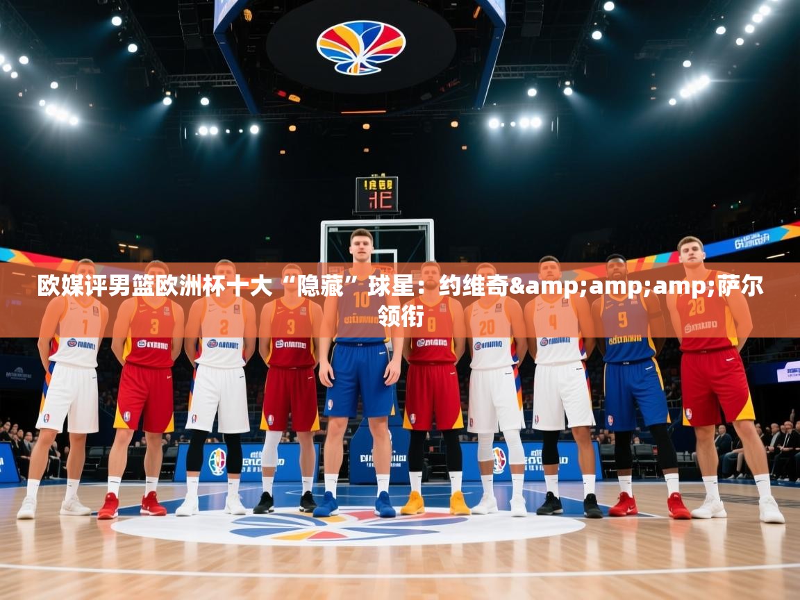 爱游戏体育官网-欧媒评男篮欧洲杯十大“隐藏”球星:约维奇&萨尔领衔 第3张