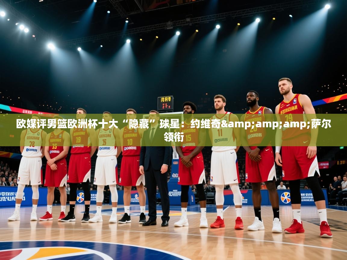 爱游戏体育官网-欧媒评男篮欧洲杯十大“隐藏”球星:约维奇&萨尔领衔 第4张