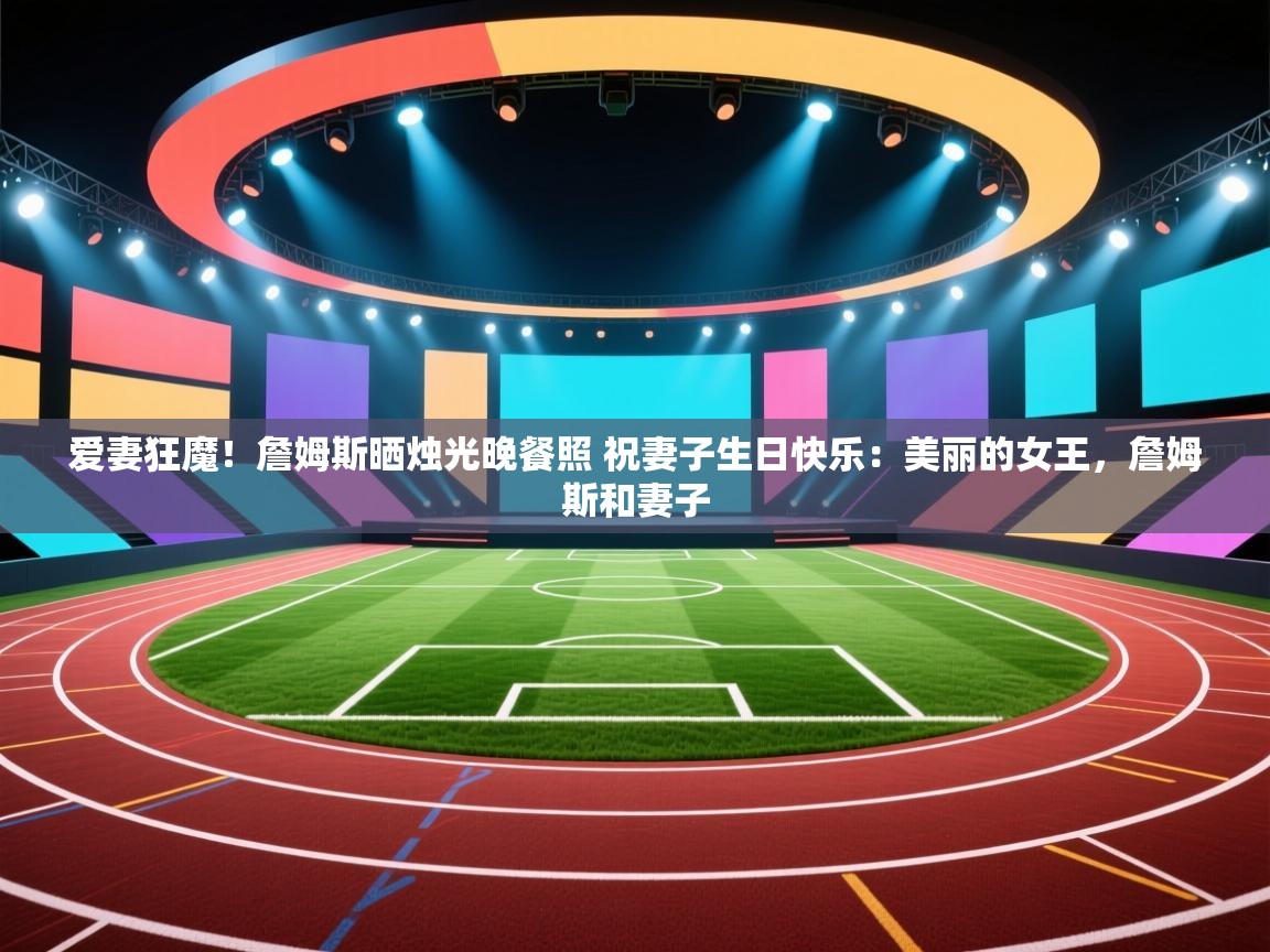 爱游戏娱乐登录-爱妻狂魔！詹姆斯晒烛光晚餐照 祝妻子生日快乐：美丽的女王，詹姆斯和妻子  第1张