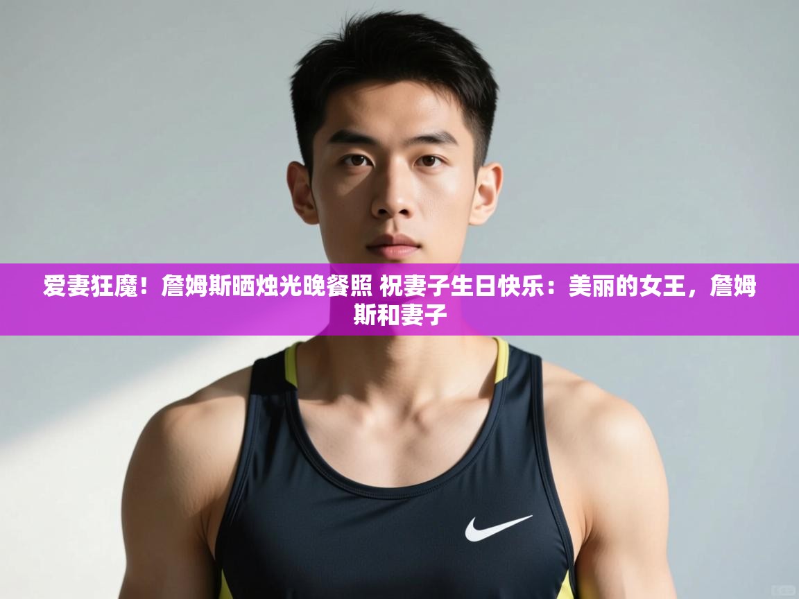 爱游戏娱乐登录-爱妻狂魔！詹姆斯晒烛光晚餐照 祝妻子生日快乐：美丽的女王，詹姆斯和妻子  第3张