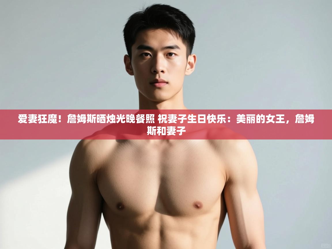 爱游戏娱乐登录-爱妻狂魔！詹姆斯晒烛光晚餐照 祝妻子生日快乐：美丽的女王，詹姆斯和妻子  第4张