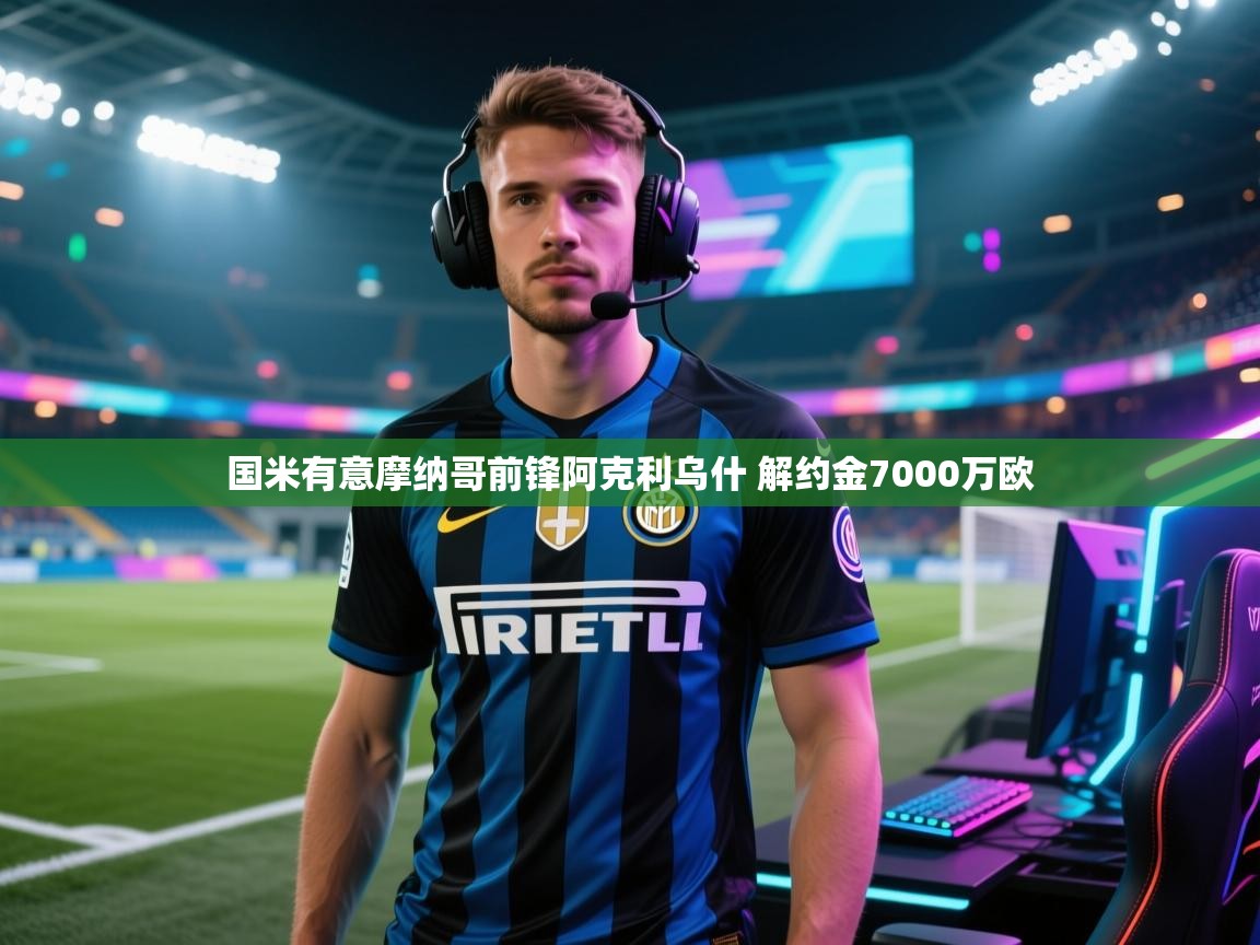 爱游戏体育在线登录-国米有意摩纳哥前锋阿克利乌什 解约金7000万欧 第4张
