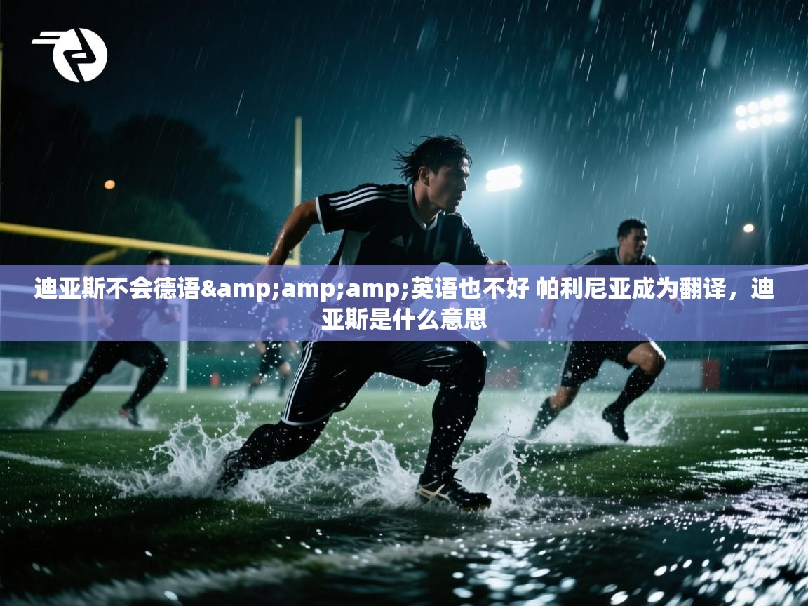 爱游戏厅下载-迪亚斯不会德语&amp;amp;英语也不好 帕利尼亚成为翻译，迪亚斯是什么意思