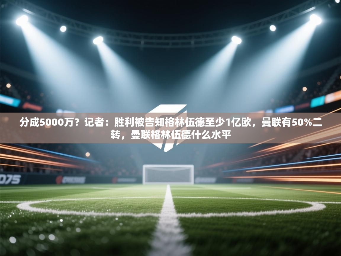 爱游体育直播-分成5000万？记者：胜利被告知格林伍德至少1亿欧，曼联有50%二转，曼联格林伍德什么水平  第2张