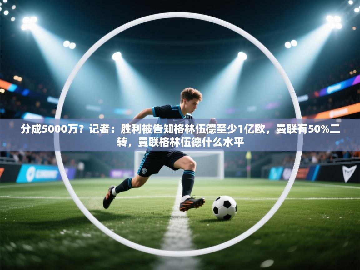 爱游体育直播-分成5000万？记者：胜利被告知格林伍德至少1亿欧，曼联有50%二转，曼联格林伍德什么水平  第3张