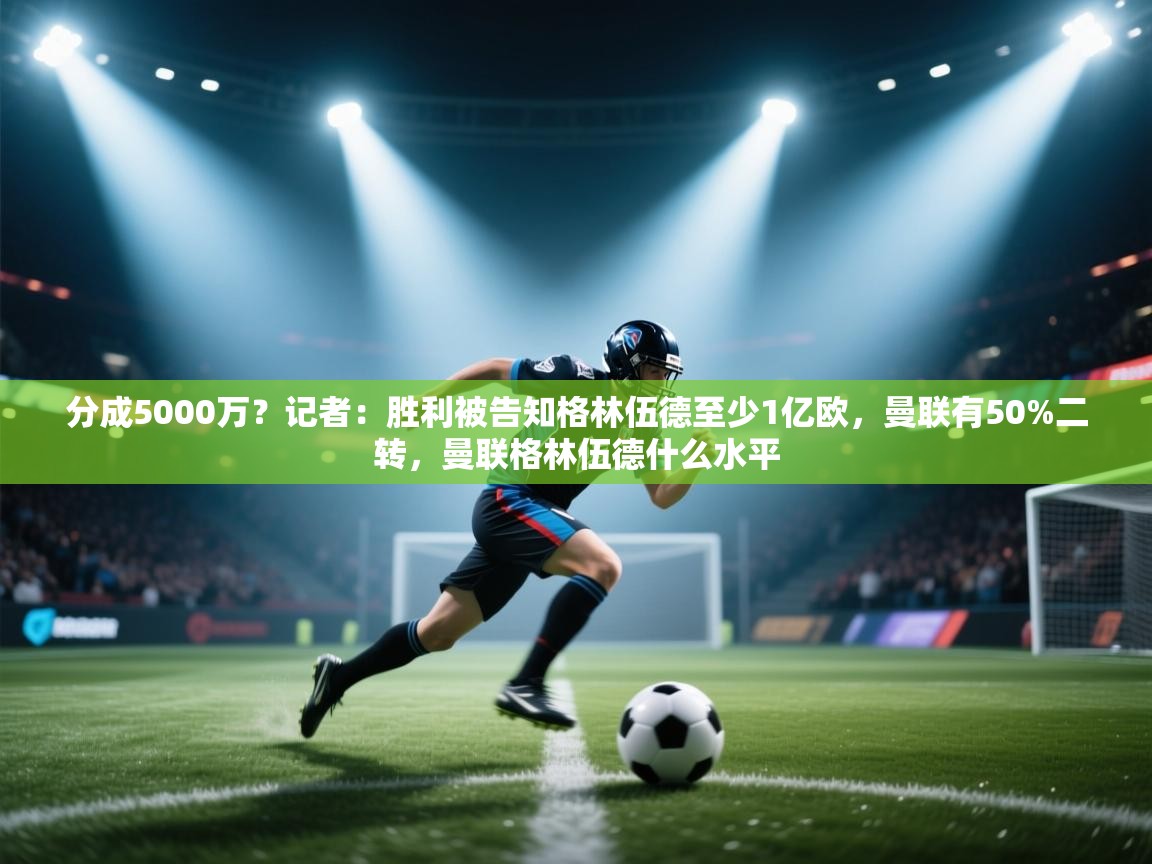 爱游体育直播-分成5000万？记者：胜利被告知格林伍德至少1亿欧，曼联有50%二转，曼联格林伍德什么水平  第4张