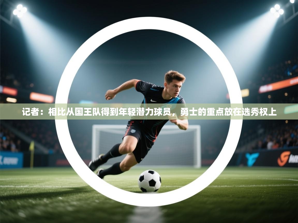 -记者:相比从国王队得到年轻潜力球员,勇士的重点放在选秀权上 第1张