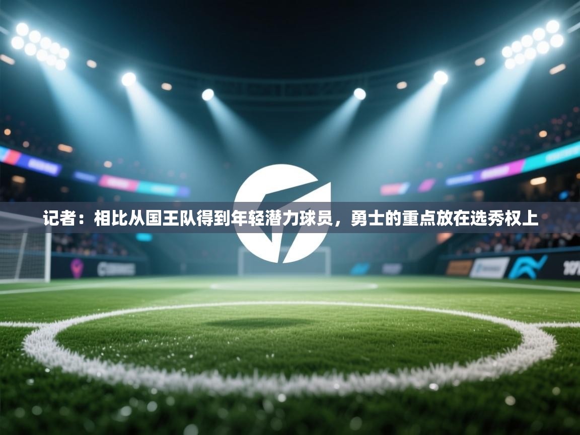 -记者:相比从国王队得到年轻潜力球员,勇士的重点放在选秀权上 第2张