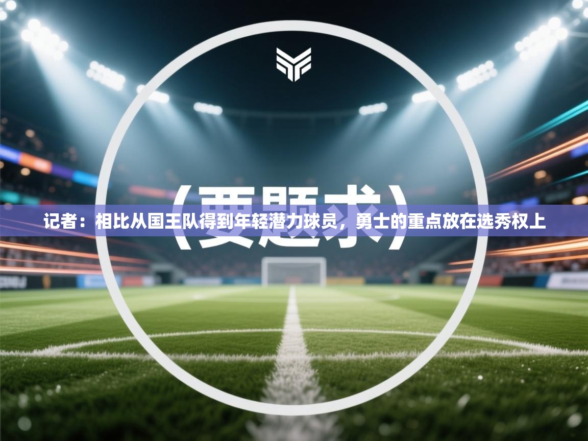 -记者:相比从国王队得到年轻潜力球员,勇士的重点放在选秀权上 第4张