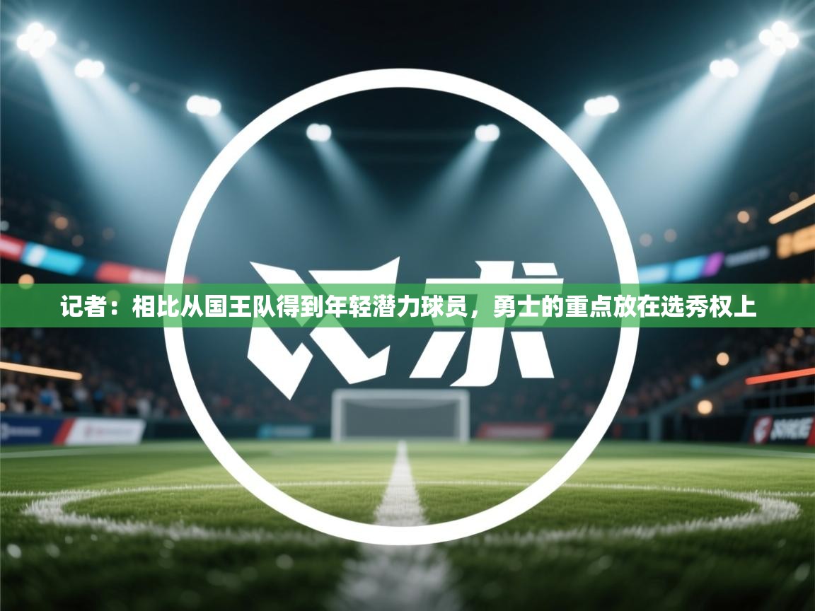 -记者:相比从国王队得到年轻潜力球员,勇士的重点放在选秀权上 第3张