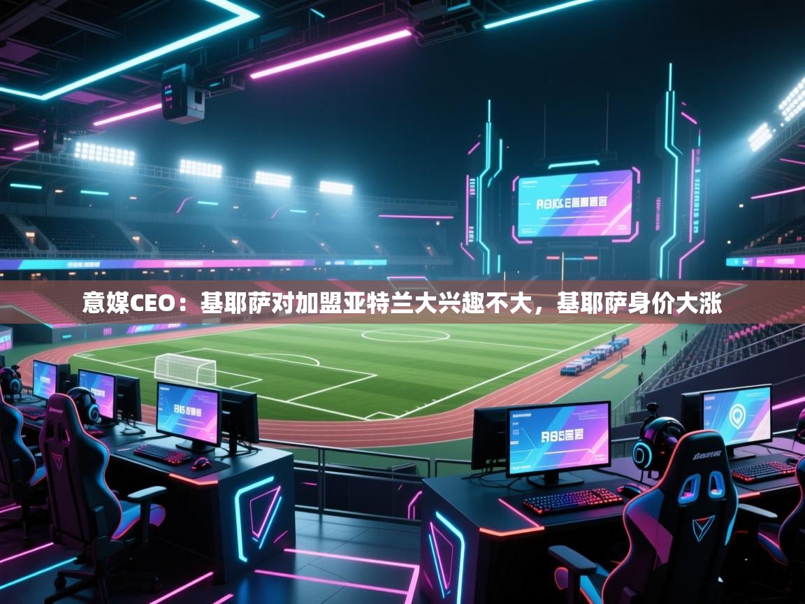 爱游戏体育赛事-意媒CEO：基耶萨对加盟亚特兰大兴趣不大，基耶萨身价大涨  第3张