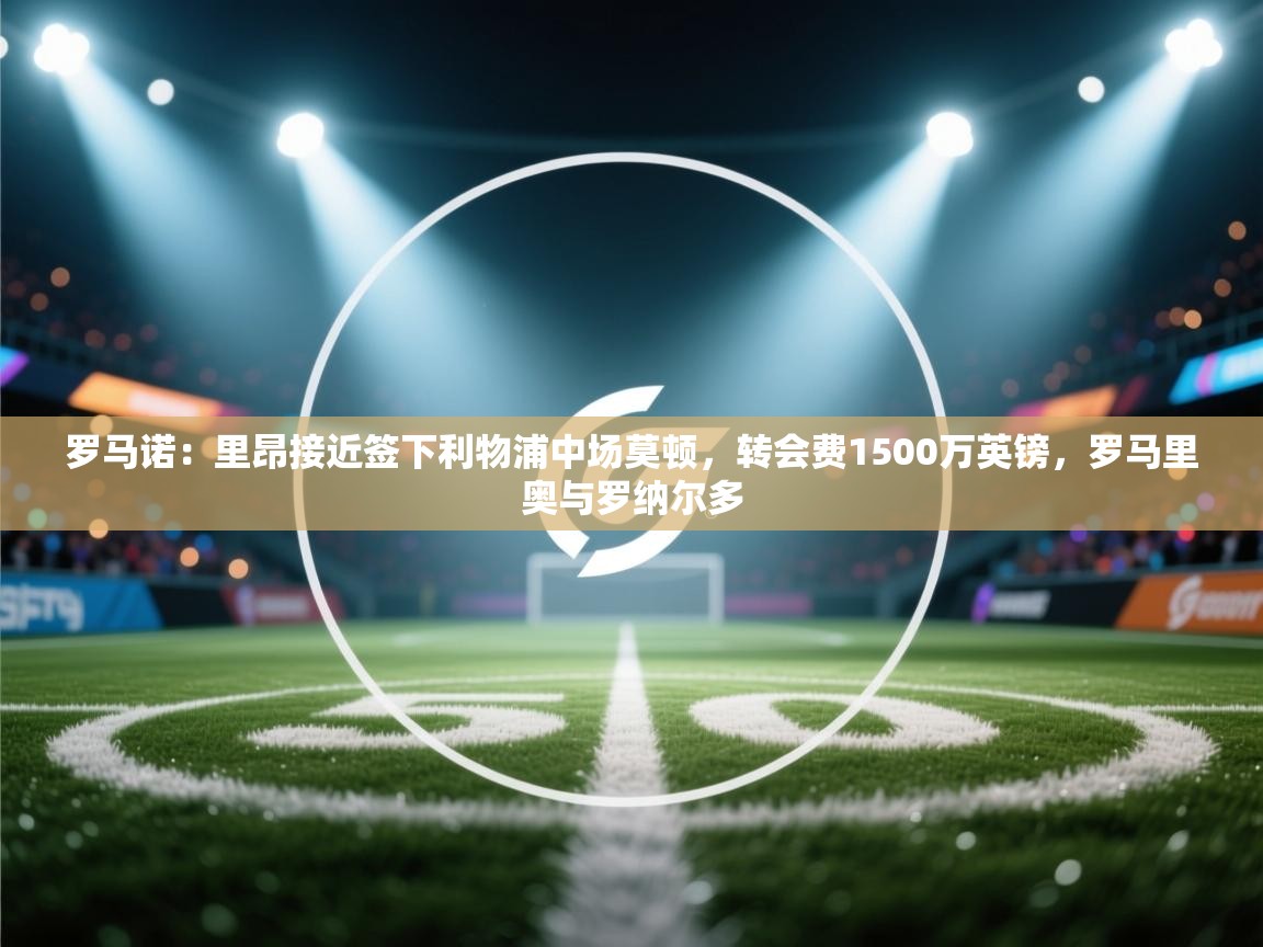 爱游戏体育在线app-罗马诺：里昂接近签下利物浦中场莫顿，转会费1500万英镑，罗马里奥与罗纳尔多