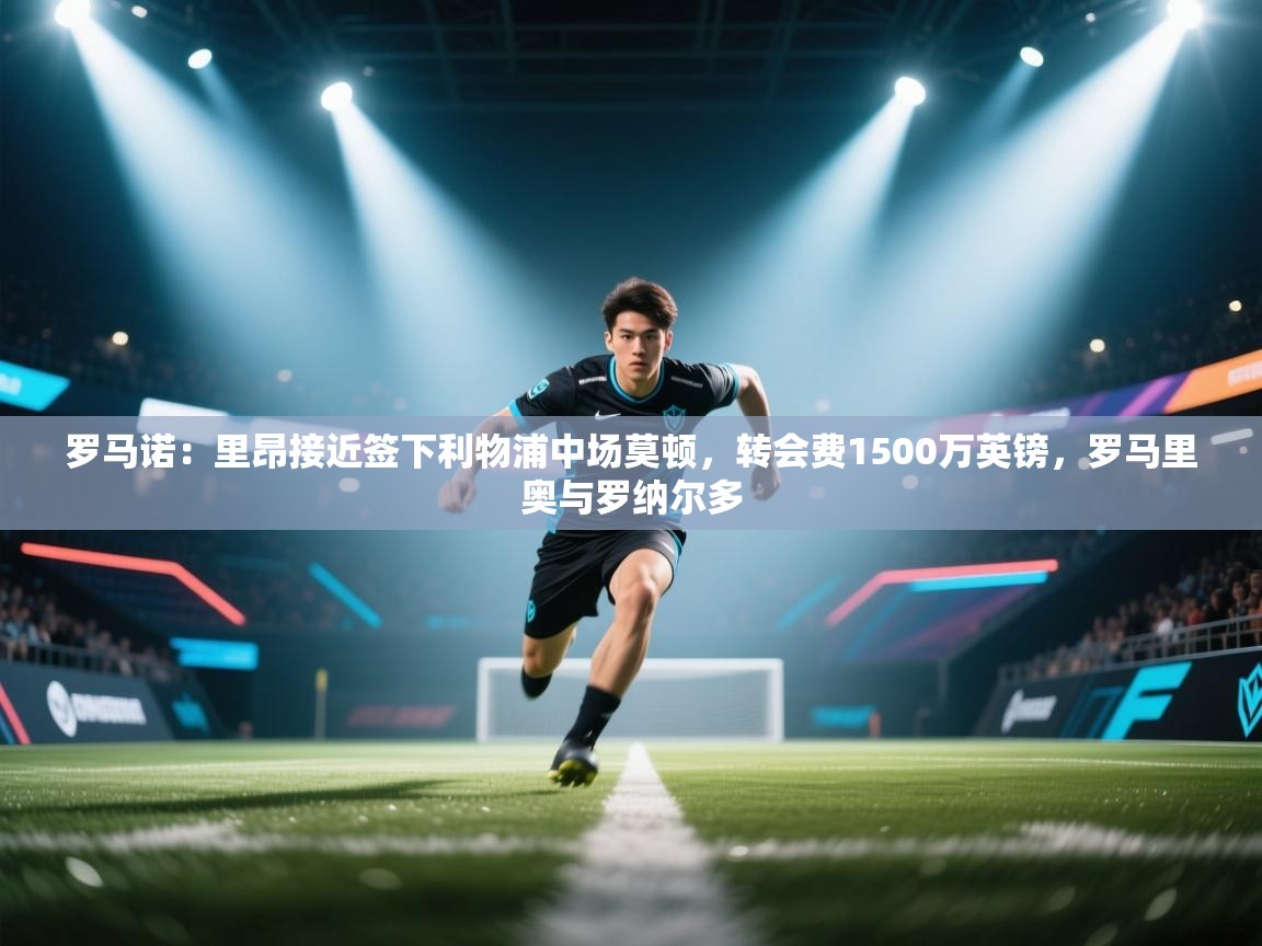 爱游戏体育在线app-罗马诺：里昂接近签下利物浦中场莫顿，转会费1500万英镑，罗马里奥与罗纳尔多  第2张