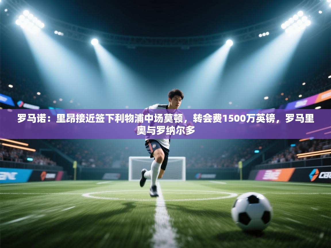 爱游戏体育在线app-罗马诺：里昂接近签下利物浦中场莫顿，转会费1500万英镑，罗马里奥与罗纳尔多  第3张