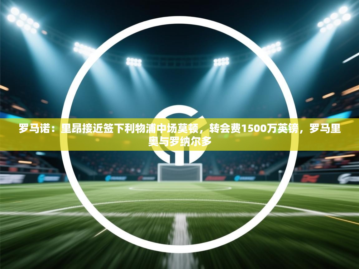 爱游戏体育在线app-罗马诺：里昂接近签下利物浦中场莫顿，转会费1500万英镑，罗马里奥与罗纳尔多  第4张